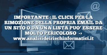 IMPORTANTE : IL CLICK PER LA RIMOZIONE DELLA PROPRIA EMAIL DA UN SITO O DA UNA LISTA PUO’ ESSERE MOLTO PERICOLOSO