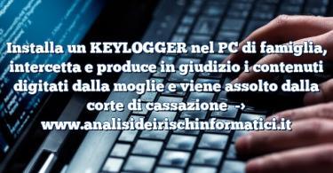 Installa un KEYLOGGER nel PC di famiglia, intercetta e produce in giudizio i contenuti digitati dalla moglie e viene assolto dalla corte di cassazione