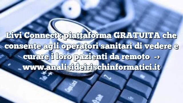 Livi Connect : piattaforma GRATUITA che consente agli operatori sanitari di vedere e curare i loro pazienti da remoto