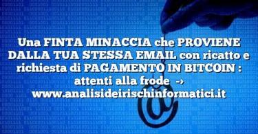 Una FINTA MINACCIA che PROVIENE DALLA TUA STESSA EMAIL con ricatto e richiesta di PAGAMENTO IN BITCOIN : attenti alla frode