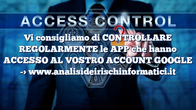 Vi consigliamo di CONTROLLARE REGOLARMENTE le APP che hanno ACCESSO AL VOSTRO ACCOUNT GOOGLE Vi consigliamo di CONTROLLARE REGOLARMENTE le APP che hanno ACCESSO AL VOSTRO ACCOUNT GOOGLE