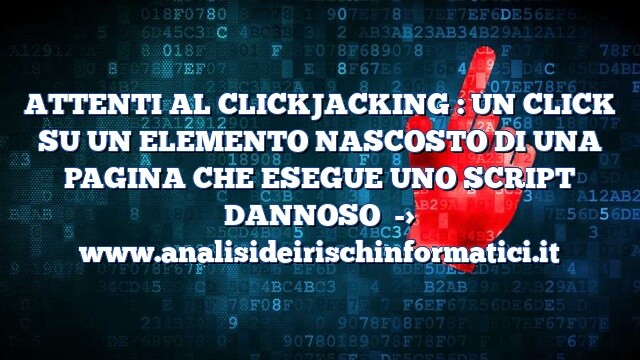ATTENTI AL CLICKJACKING : UN CLICK SU UN ELEMENTO NASCOSTO DI UNA PAGINA CHE ESEGUE UNO SCRIPT DANNOSO ATTENTI AL CLICKJACKING : UN CLICK SU UN ELEMENTO NASCOSTO DI UNA PAGINA CHE ESEGUE UNO SCRIPT DANNOSO