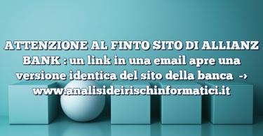 ATTENZIONE AL FINTO SITO DI ALLIANZ BANK : un link in una email apre una versione identica del sito della banca