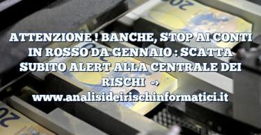 ATTENZIONE ! BANCHE, STOP AI CONTI IN ROSSO DA GENNAIO : SCATTA SUBITO ALERT ALLA CENTRALE DEI RISCHI