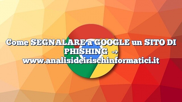 Come SEGNALARE a GOOGLE un SITO DI PHISHING Come SEGNALARE a GOOGLE un SITO DI PHISHING