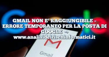 GMAIL NON E’ RAGGIUNGIBILE – ERRORE TEMPORANEO PER LA POSTA DI GOOGLE