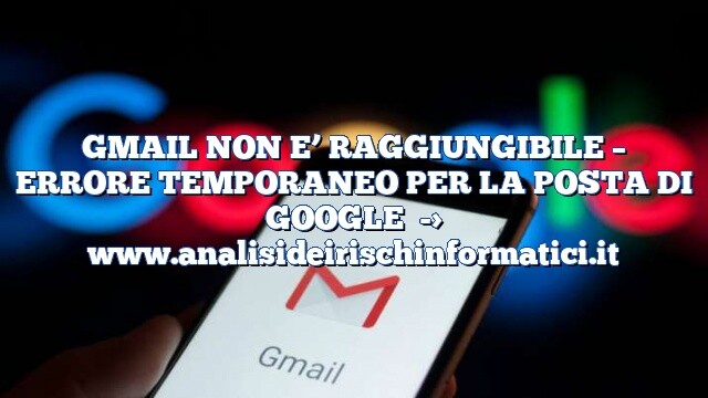 GMAIL NON E’ RAGGIUNGIBILE – ERRORE TEMPORANEO PER LA POSTA DI GOOGLE GMAIL NON E’ RAGGIUNGIBILE – ERRORE TEMPORANEO PER LA POSTA DI GOOGLE