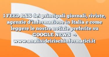 I FEED RSS dei principali giornali, riviste, agenzie d’informazione in Italia e come leggere le nostre notizie preferite su GOOGLE NEWS