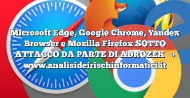 Microsoft Edge, Google Chrome, Yandex Browser e Mozilla Firefox SOTTO ATTACCO DA PARTE DI ADROZEK