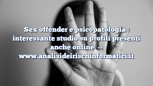 Sex offender e psicopatologia : interessante studio su profili presenti anche online Sex offender e psicopatologia : interessante studio su profili presenti anche online