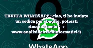 TRUFFA WHATSAPP : ciao, ti ho inviato un codice per sbaglio, potresti rimandarmelo?