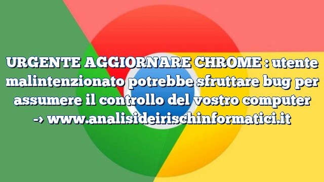 URGENTE AGGIORNARE CHROME : utente malintenzionato potrebbe sfruttare bug per assumere il controllo del vostro computer URGENTE AGGIORNARE CHROME : utente malintenzionato potrebbe sfruttare bug per assumere il controllo del vostro computer