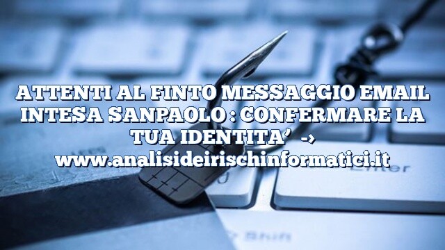 ATTENTI AL FINTO MESSAGGIO EMAIL INTESA SANPAOLO : CONFERMARE LA TUA IDENTITA’ ATTENTI AL FINTO MESSAGGIO EMAIL INTESA SANPAOLO : CONFERMARE LA TUA IDENTITA’