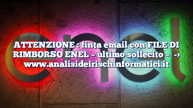 ATTENZIONE : finta email con FILE DI RIMBORSO ENEL – ultimo sollecito –