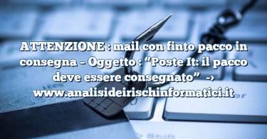 ATTENZIONE : mail con finto pacco in consegna – Oggetto : “Poste It: il pacco deve essere consegnato”