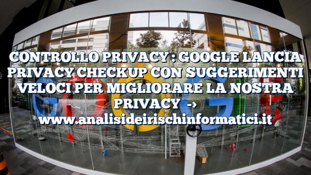 CONTROLLO PRIVACY : GOOGLE LANCIA PRIVACY CHECKUP CON SUGGERIMENTI VELOCI PER MIGLIORARE LA NOSTRA PRIVACY