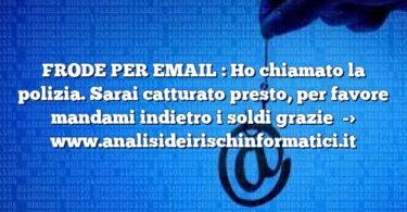 FRODE PER EMAIL  : Ho chiamato la polizia. Sarai catturato presto, per favore mandami indietro i soldi grazie