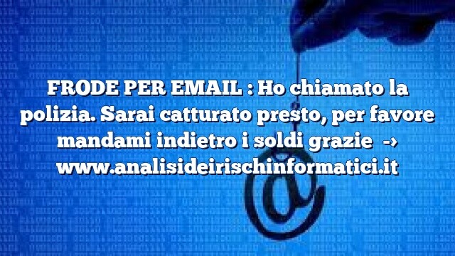 FRODE PER EMAIL : Ho chiamato la polizia. Sarai catturato presto, per favore mandami indietro i soldi grazie FRODE PER EMAIL : Ho chiamato la polizia. Sarai catturato presto, per favore mandami indietro i soldi grazie
