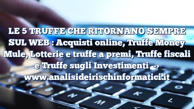 LE 5 TRUFFE CHE RITORNANO SEMPRE SUL WEB : Acquisti online, Truffe Money Mule, Lotterie e truffe a premi, Truffe fiscali e Truffe sugli Investimenti