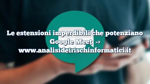 Le estensioni imperdibili che potenziano Google Meet