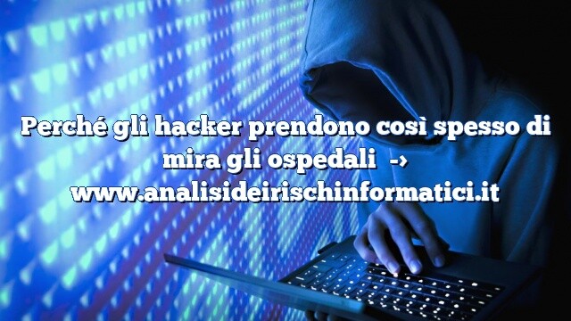 Perché gli hacker prendono così spesso di mira gli ospedali Perché gli hacker prendono così spesso di mira gli ospedali