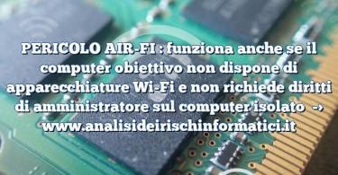 PERICOLO AIR-FI : funziona anche se il computer obiettivo non dispone di apparecchiature Wi-Fi e non richiede diritti di amministratore sul computer isolato