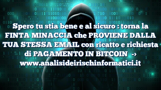 Spero tu stia bene e al sicuro : torna la FINTA MINACCIA che PROVIENE DALLA TUA STESSA EMAIL con ricatto e richiesta di PAGAMENTO IN BITCOIN