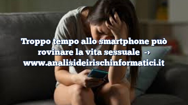 Troppo tempo allo smartphone può rovinare la vita sessuale Troppo tempo allo smartphone può rovinare la vita sessuale