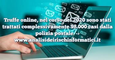 Truffe online, nel corso del 2020 sono stati trattati complessivamente 98.000 casi dalla polizia postale