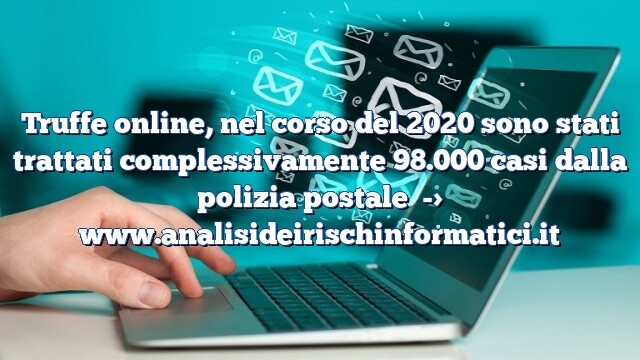 Truffe online, nel corso del 2020 sono stati trattati complessivamente 98.000 casi dalla polizia postale Truffe online, nel corso del 2020 sono stati trattati complessivamente 98.000 casi dalla polizia postale