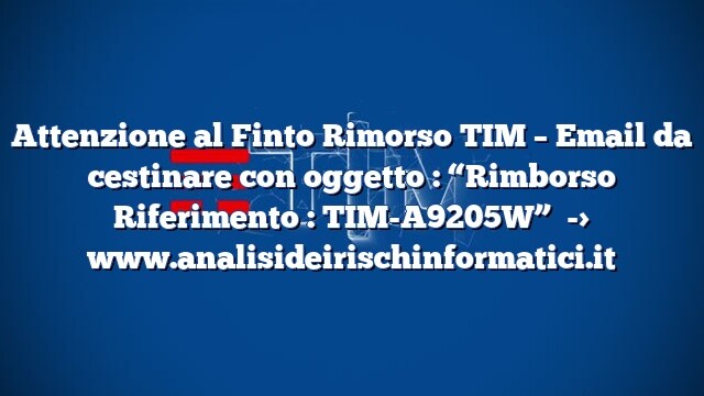Attenzione al Finto Rimorso TIM – Email da cestinare con oggetto : “Rimborso Riferimento : TIM-A9205W” Attenzione al Finto Rimorso TIM – Email da cestinare con oggetto : “Rimborso Riferimento : TIM-A9205W”