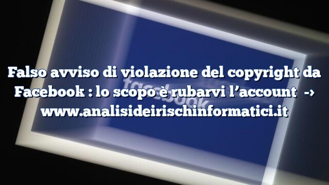 Falso avviso di violazione del copyright da Facebook : lo scopo è rubarvi l’account Falso avviso di violazione del copyright da Facebook : lo scopo è rubarvi l’account