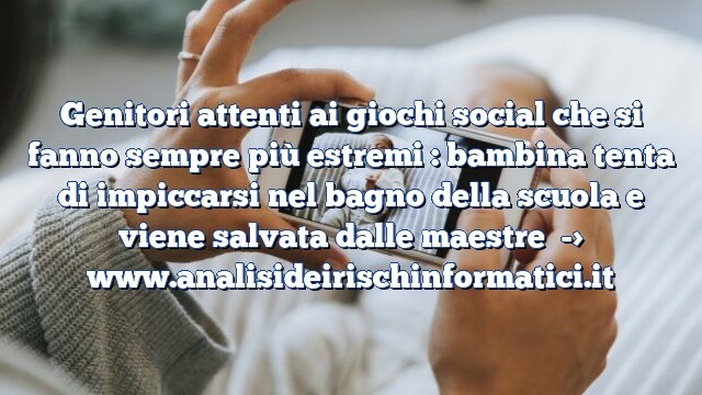 Genitori attenti ai giochi social che si fanno sempre più estremi : bambina tenta di impiccarsi nel bagno della scuola e viene salvata dalle maestre Genitori attenti ai giochi social che si fanno sempre più estremi : bambina tenta di impiccarsi nel bagno della scuola e viene salvata dalle maestre