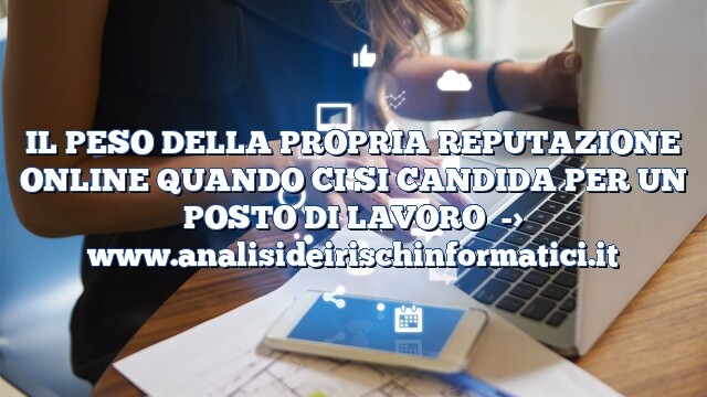 IL PESO DELLA PROPRIA REPUTAZIONE ONLINE QUANDO CI SI CANDIDA PER UN POSTO DI LAVORO IL PESO DELLA PROPRIA REPUTAZIONE ONLINE QUANDO CI SI CANDIDA PER UN POSTO DI LAVORO