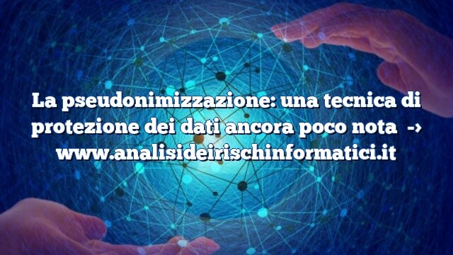 La pseudonimizzazione: una tecnica di protezione dei dati ancora poco nota