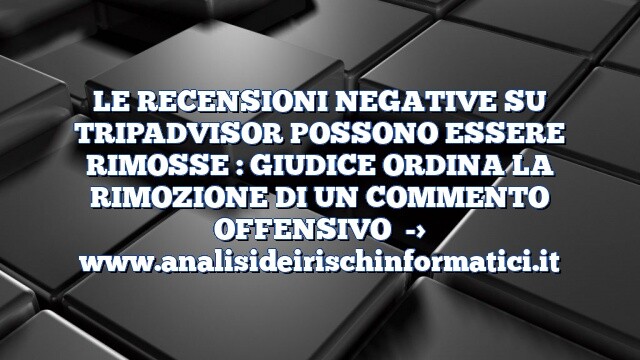 LE RECENSIONI NEGATIVE SU TRIPADVISOR POSSONO ESSERE RIMOSSE : GIUDICE ORDINA LA RIMOZIONE DI UN COMMENTO OFFENSIVO LE RECENSIONI NEGATIVE SU TRIPADVISOR POSSONO ESSERE RIMOSSE : GIUDICE ORDINA LA RIMOZIONE DI UN COMMENTO OFFENSIVO