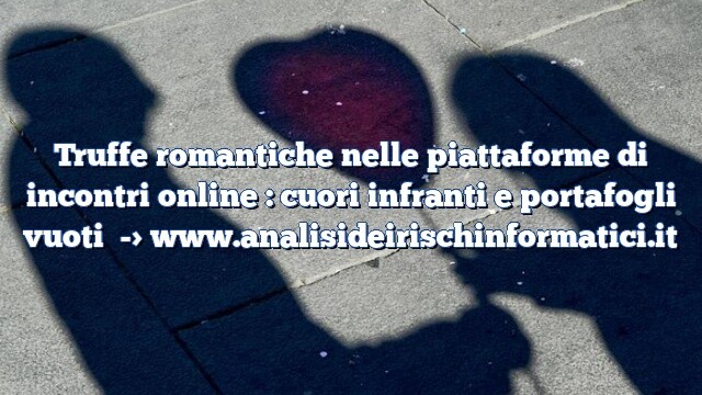 Truffe romantiche nelle piattaforme di incontri online : cuori infranti e portafogli vuoti Truffe romantiche nelle piattaforme di incontri online : cuori infranti e portafogli vuoti