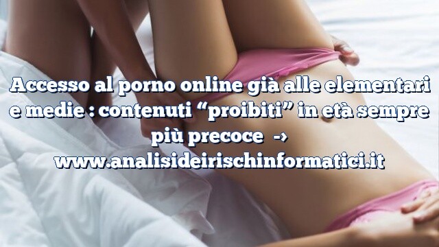 Accesso al porno online già alle elementari e medie : contenuti “proibiti” in età sempre più precoce Accesso al porno online già alle elementari e medie : contenuti “proibiti” in età sempre più precoce