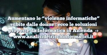 Aumentano le “violenze informatiche” subite dalle donne : ecco le soluzioni proposte da Informatica in Azienda