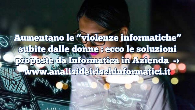 Aumentano le “violenze informatiche” subite dalle donne : ecco le soluzioni proposte da Informatica in Azienda