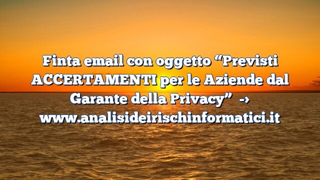 Finta email con oggetto “Previsti ACCERTAMENTI per le Aziende dal Garante della Privacy” Finta email con oggetto “Previsti ACCERTAMENTI per le Aziende dal Garante della Privacy”