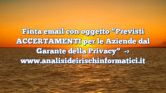 Finta email con oggetto “Previsti ACCERTAMENTI per le Aziende dal Garante della Privacy”