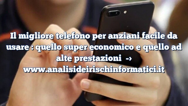 Il migliore telefono per anziani facile da usare : quello super economico e quello ad alte prestazioni