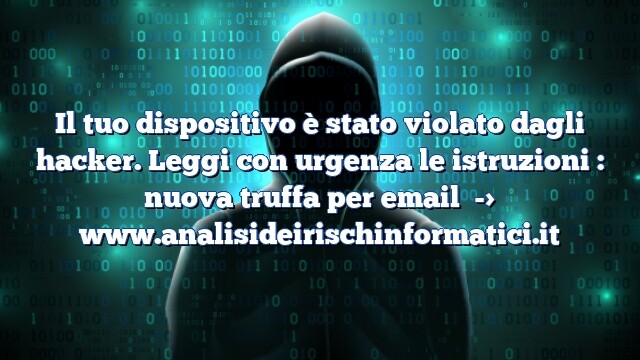 Il tuo dispositivo è stato violato dagli hacker. Leggi con urgenza le istruzioni : nuova truffa per email