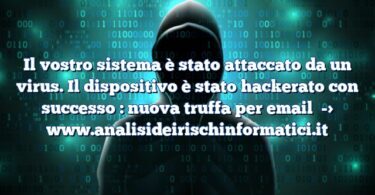 Il vostro sistema è stato attaccato da un virus. Il dispositivo è stato hackerato con successo : nuova truffa per email