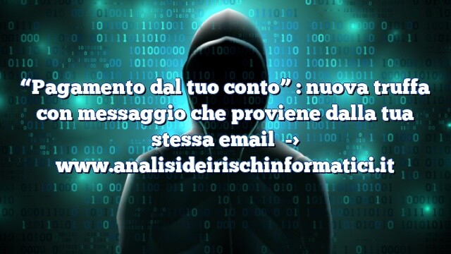 “Pagamento dal tuo conto” : nuova truffa con messaggio che proviene dalla tua stessa email “Pagamento dal tuo conto” : nuova truffa con messaggio che proviene dalla tua stessa email