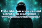 Profili falsi o fake profile sui social network : ecco come tutelarsi