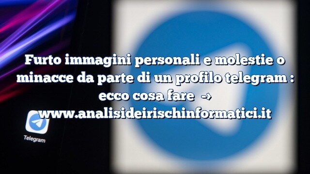 Furto immagini personali e molestie o minacce da parte di un profilo telegram : ecco cosa fare