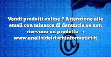 Vendi prodotti online ? Attenzione alle email con minacce di denuncia se non ricevono un prodotto