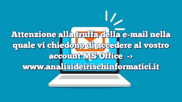 Attenzione alla truffa della e-mail nella quale vi chiedono di accedere al vostro account MS Office